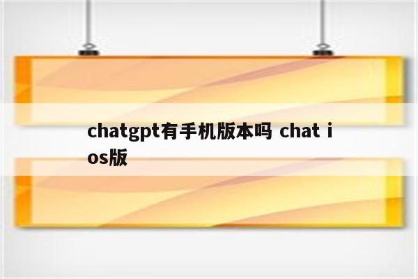 chatgpt有手机版本吗 chat ios版