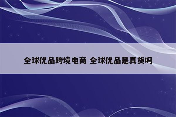 全球优品跨境电商 全球优品是真货吗