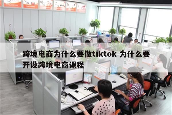 跨境电商为什么要做tiktok 为什么要开设跨境电商课程