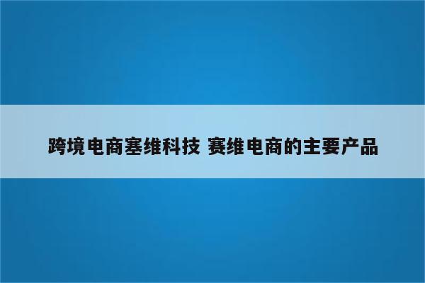 跨境电商塞维科技 赛维电商的主要产品