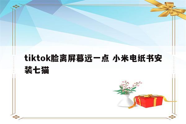 tiktok脸离屏幕远一点 小米电纸书安装七猫