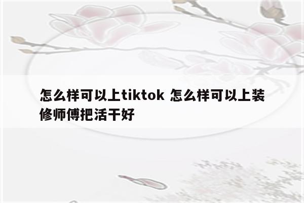 怎么样可以上tiktok 怎么样可以上装修师傅把活干好