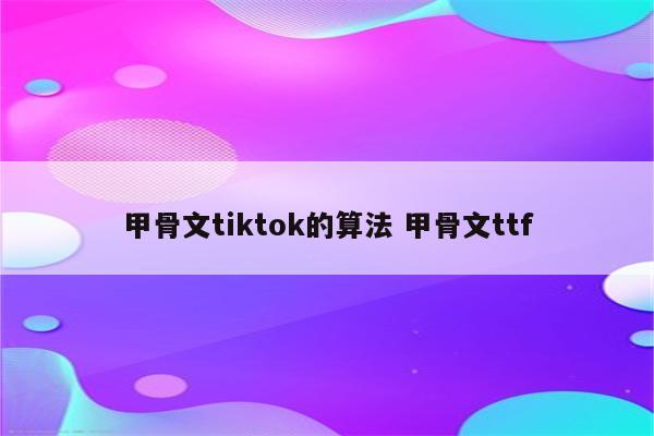 甲骨文tiktok的算法 甲骨文ttf