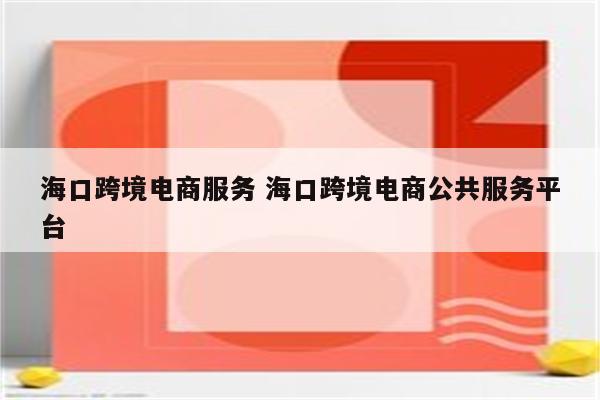 海口跨境电商服务 海口跨境电商公共服务平台