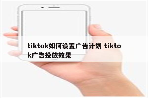 tiktok如何设置广告计划 tiktok广告投放效果