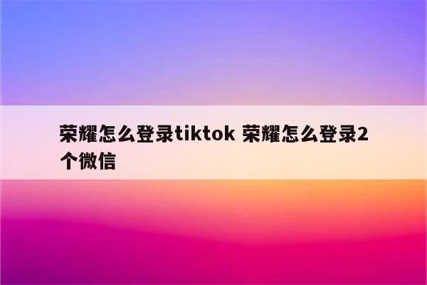 荣耀怎么登录tiktok 荣耀怎么登录2个微信