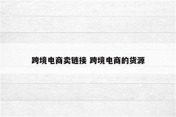 跨境电商卖链接 跨境电商的货源