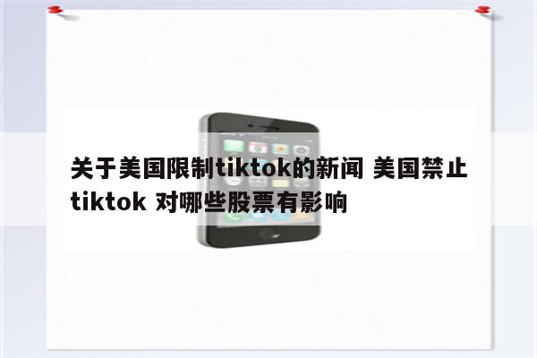 关于美国限制tiktok的新闻 美国禁止tiktok 对哪些股票有影响