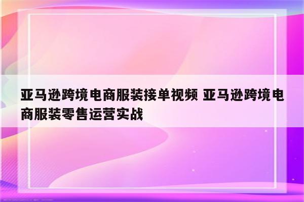 亚马逊跨境电商服装接单视频 亚马逊跨境电商服装零售运营实战