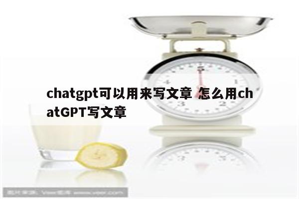 chatgpt可以用来写文章 怎么用chatGPT写文章