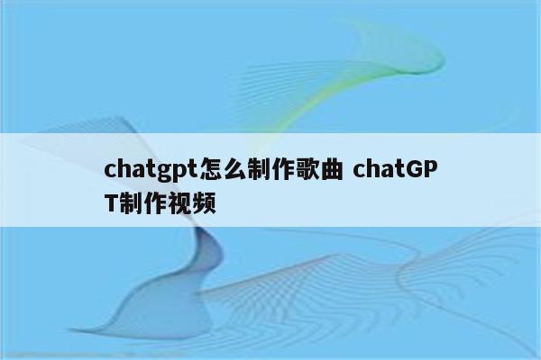 chatgpt怎么制作歌曲 chatGPT制作视频