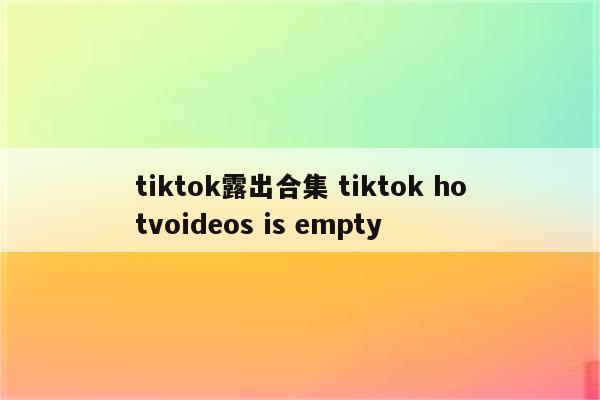 tiktok露出合集 tiktok hotvoideos is empty
