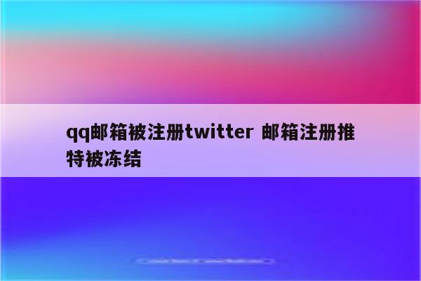 qq邮箱被注册twitter 邮箱注册推特被冻结