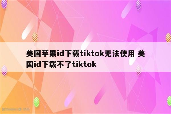 美国苹果id下载tiktok无法使用 美国id下载不了tiktok