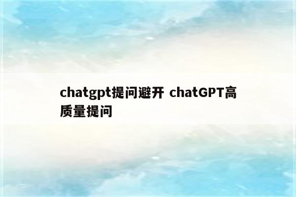 chatgpt提问避开 chatGPT高质量提问