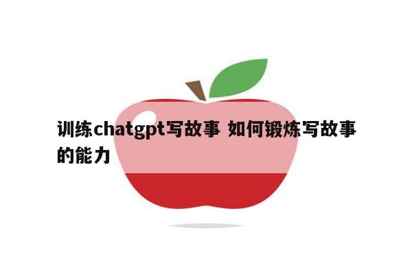 训练chatgpt写故事 如何锻炼写故事的能力
