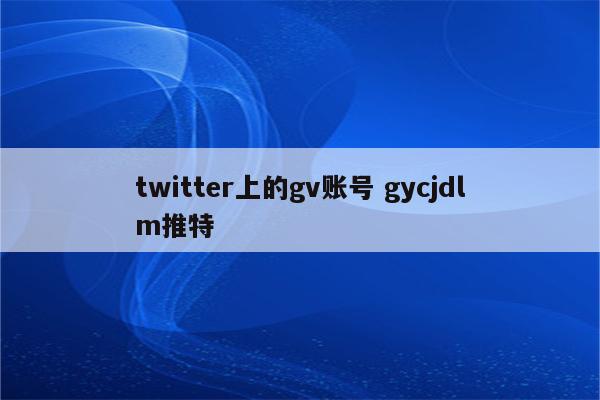 twitter上的gv账号 gycjdlm推特