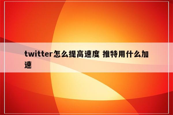 twitter怎么提高速度 推特用什么加速
