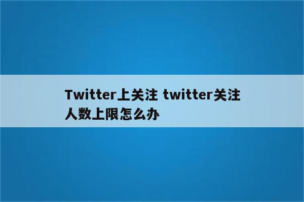 Twitter上关注 twitter关注人数上限怎么办