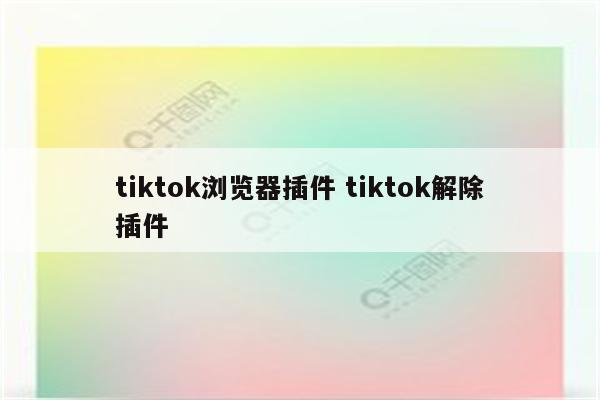 tiktok浏览器插件 tiktok解除插件
