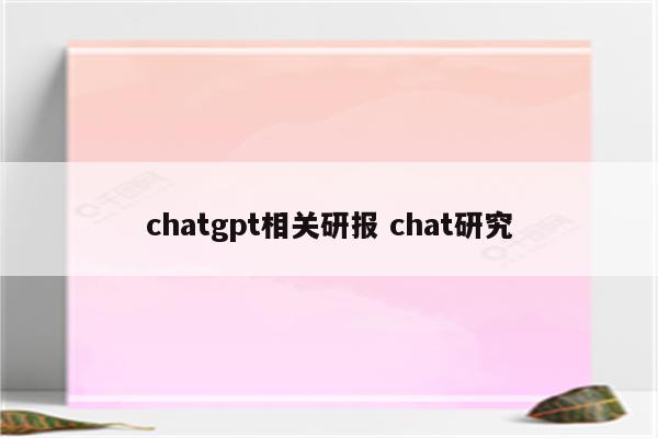 chatgpt相关研报 chat研究