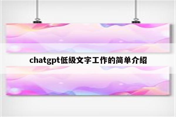 chatgpt低级文字工作的简单介绍