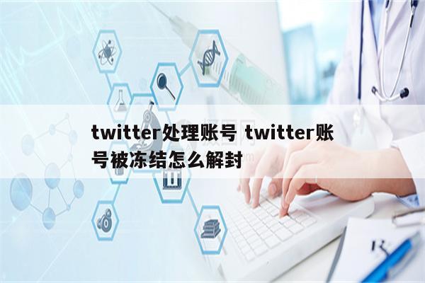 twitter处理账号 twitter账号被冻结怎么解封