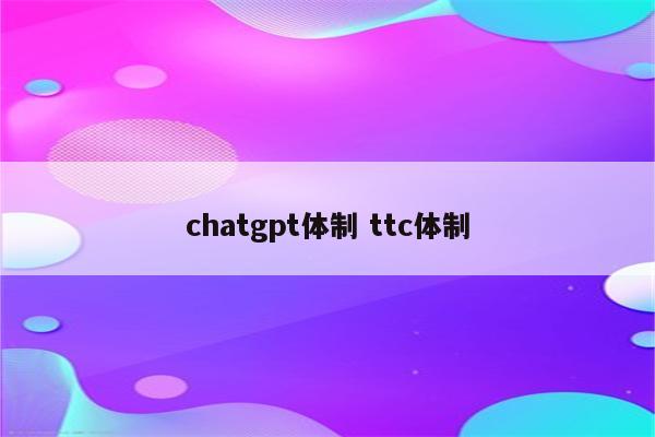 chatgpt体制 ttc体制