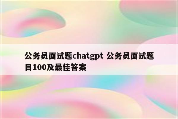 公务员面试题chatgpt 公务员面试题目100及最佳答案