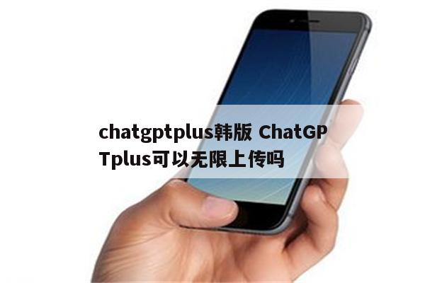 chatgptplus韩版 ChatGPTplus可以无限上传吗