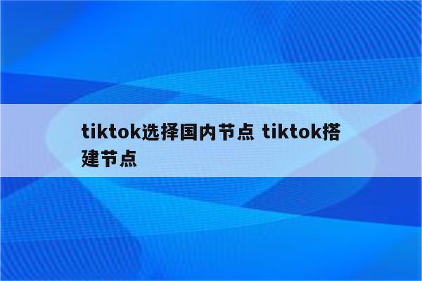 tiktok选择国内节点 tiktok搭建节点