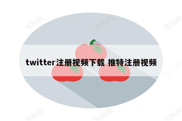 twitter注册视频下载 推特注册视频