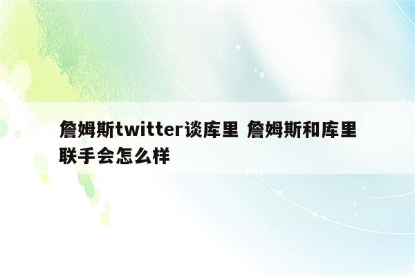 詹姆斯twitter谈库里 詹姆斯和库里联手会怎么样