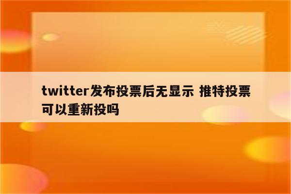 twitter发布投票后无显示 推特投票可以重新投吗