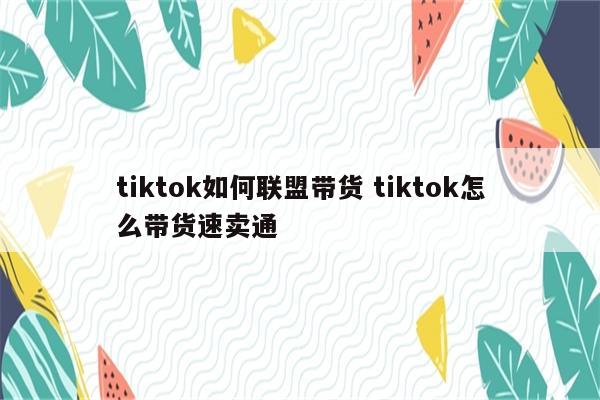tiktok如何联盟带货 tiktok怎么带货速卖通
