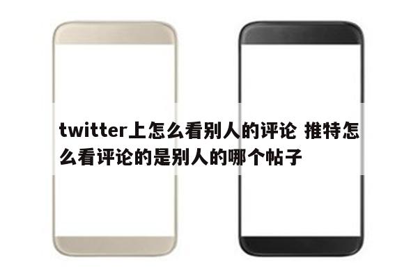 twitter上怎么看别人的评论 推特怎么看评论的是别人的哪个帖子