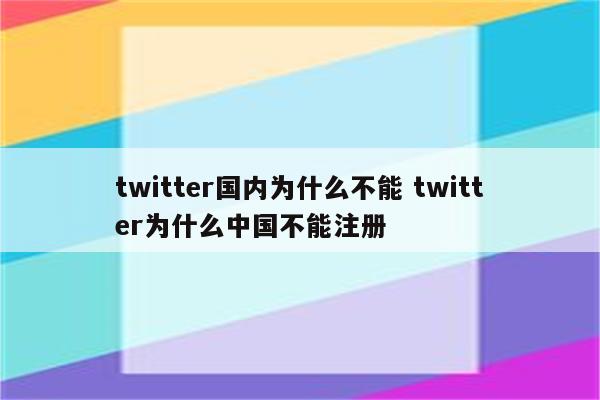 twitter国内为什么不能 twitter为什么中国不能注册