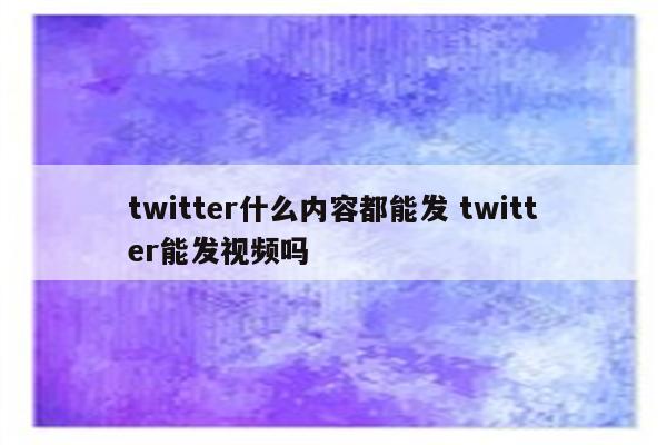 twitter什么内容都能发 twitter能发视频吗