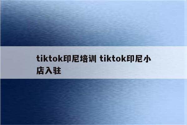 tiktok印尼培训 tiktok印尼小店入驻