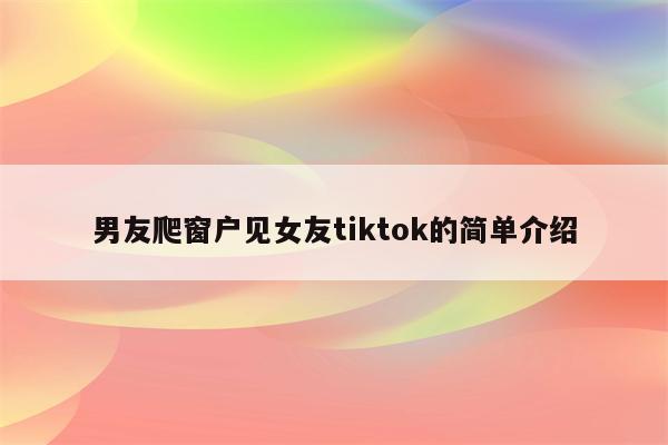 男友爬窗户见女友tiktok的简单介绍