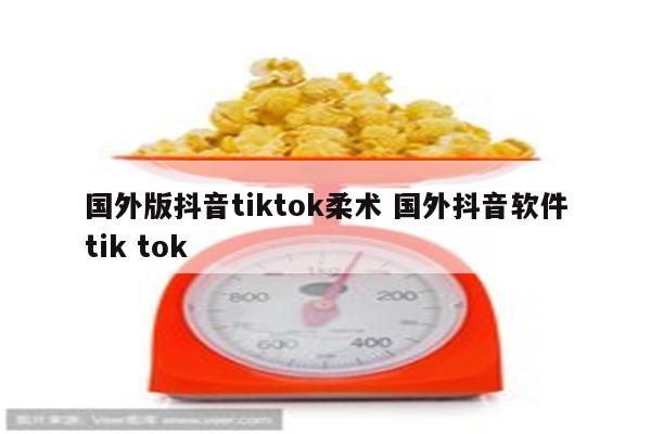 国外版抖音tiktok柔术 国外抖音软件tik tok