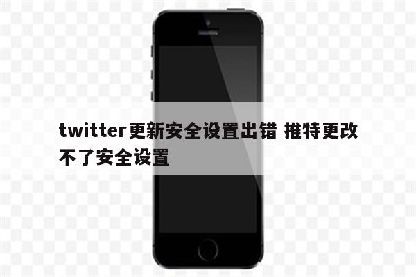twitter更新安全设置出错 推特更改不了安全设置