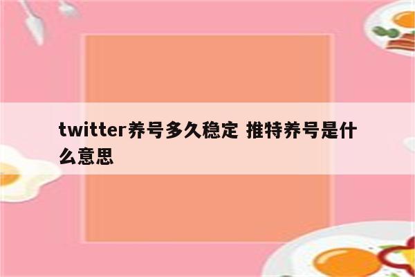 twitter养号多久稳定 推特养号是什么意思