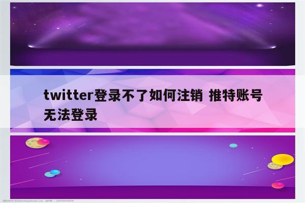 twitter登录不了如何注销 推特账号无法登录