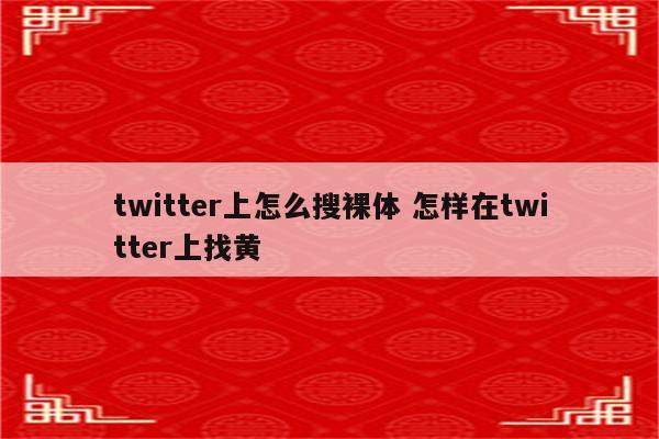 twitter上怎么搜裸体 怎样在twitter上找黄