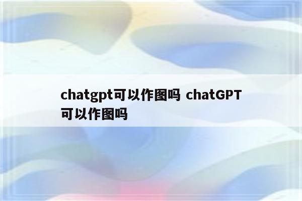 chatgpt可以作图吗 chatGPT可以作图吗