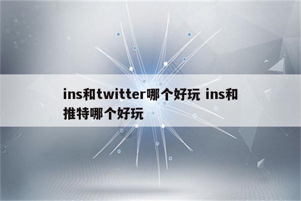 ins和twitter哪个好玩 ins和推特哪个好玩