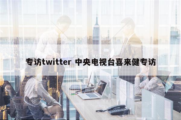 专访twitter 中央电视台喜来健专访