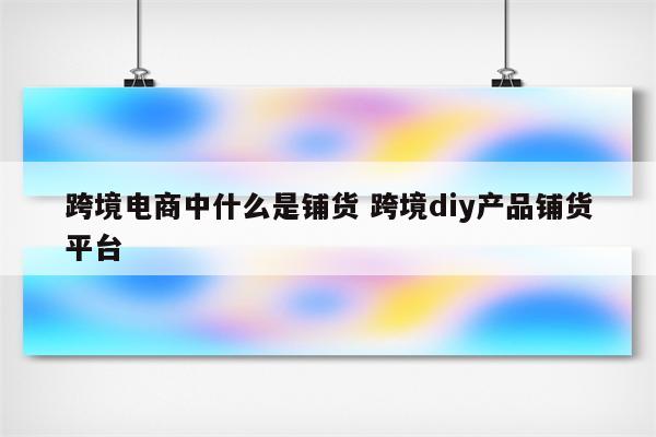 跨境电商中什么是铺货 跨境diy产品铺货平台