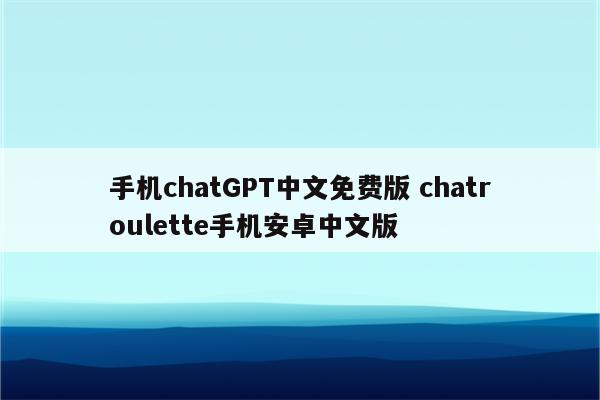 手机chatGPT中文免费版 chatroulette手机安卓中文版